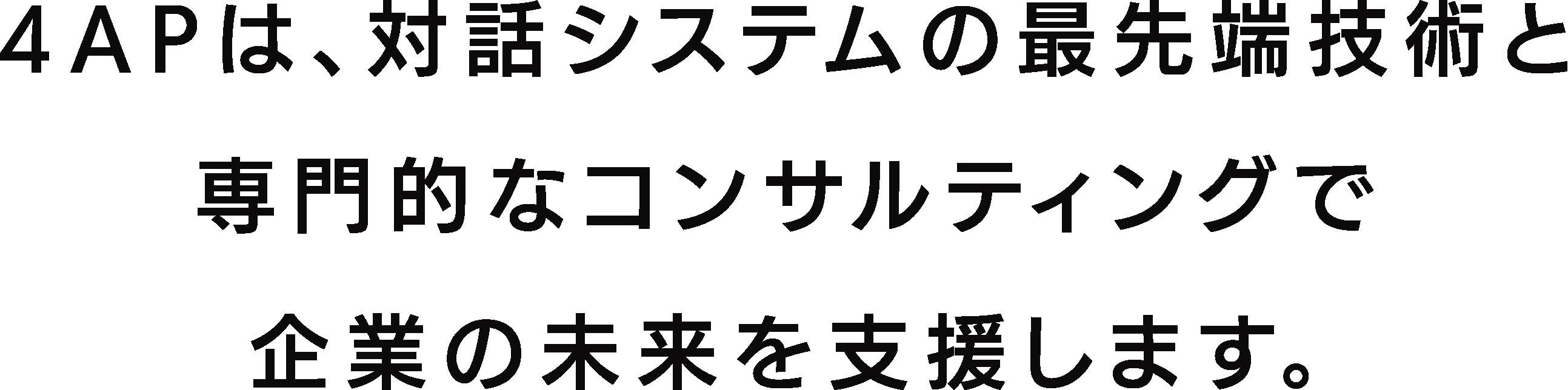 4APは、対話システムの最先端技術と
専門的なコンサルティングで
企業の未来を支援します。